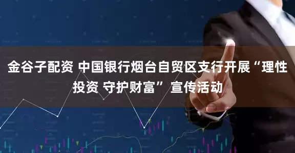 金谷子配资 中国银行烟台自贸区支行开展“理性投资 守护财富” 宣传活动