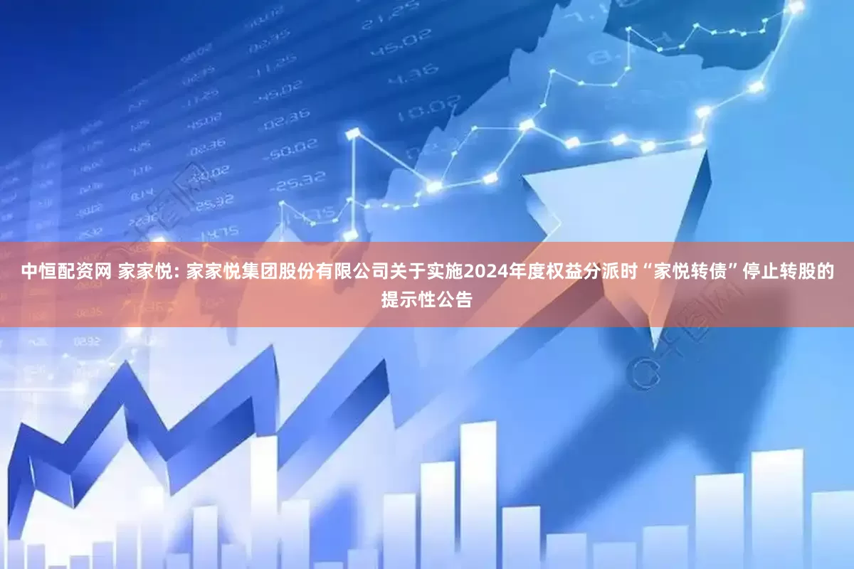 中恒配资网 家家悦: 家家悦集团股份有限公司关于实施2024年度权益分派时“家悦转债”停止转股的提示性公告