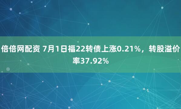 倍倍网配资 7月1日福22转债上涨0.21%，转股溢价率37.92%