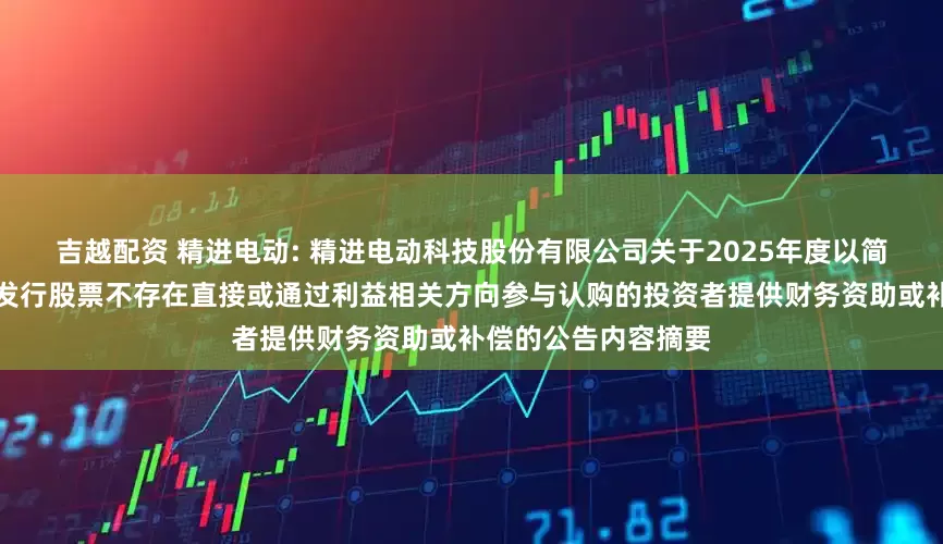 吉越配资 精进电动: 精进电动科技股份有限公司关于2025年度以简易程序向特定对象发行股票不存在直接或通过利益相关方向参与认购的投资者提供财务资助或补偿的公告内容摘要