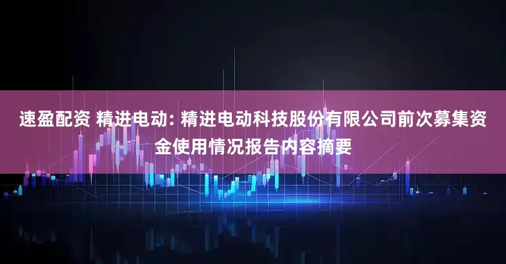 速盈配资 精进电动: 精进电动科技股份有限公司前次募集资金使用情况报告内容摘要