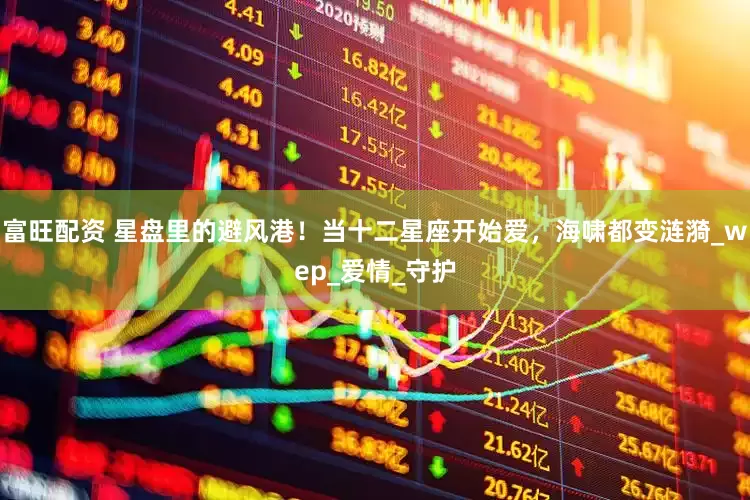 富旺配资 星盘里的避风港！当十二星座开始爱，海啸都变涟漪_wep_爱情_守护
