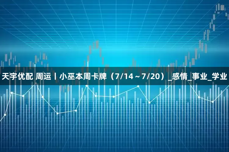 天宇优配 周运丨小巫本周卡牌（7/14～7/20）_感情_事业_学业