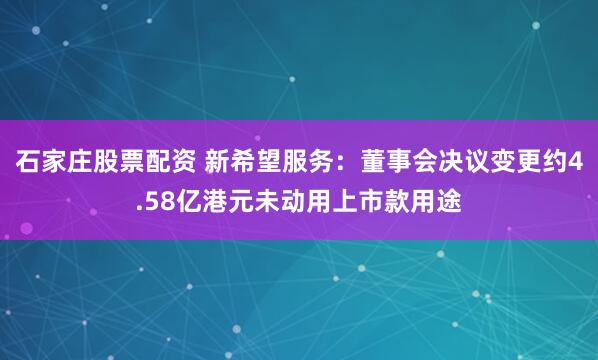 石家庄股票配资 新希望服务：董事会决议变更约4.58亿港元未动用上市款用途