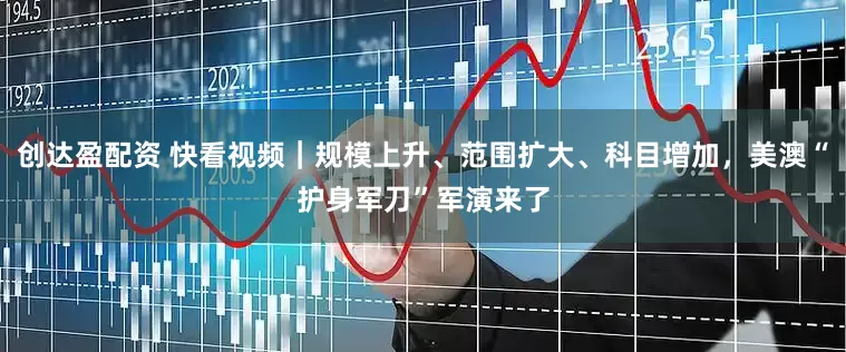 创达盈配资 快看视频｜规模上升、范围扩大、科目增加，美澳“护身军刀”军演来了