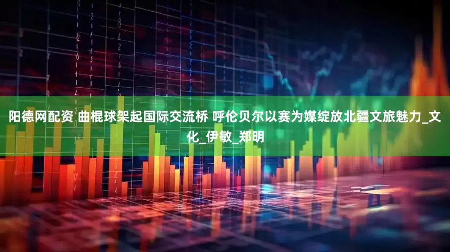 阳德网配资 曲棍球架起国际交流桥 呼伦贝尔以赛为媒绽放北疆文旅魅力_文化_伊敏_郑明