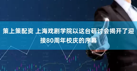 策上策配资 上海戏剧学院以这台研讨会揭开了迎接80周年校庆的序幕