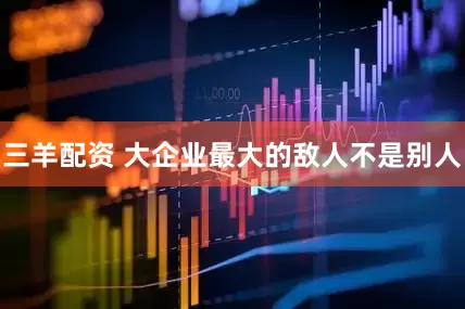 三羊配资 大企业最大的敌人不是别人