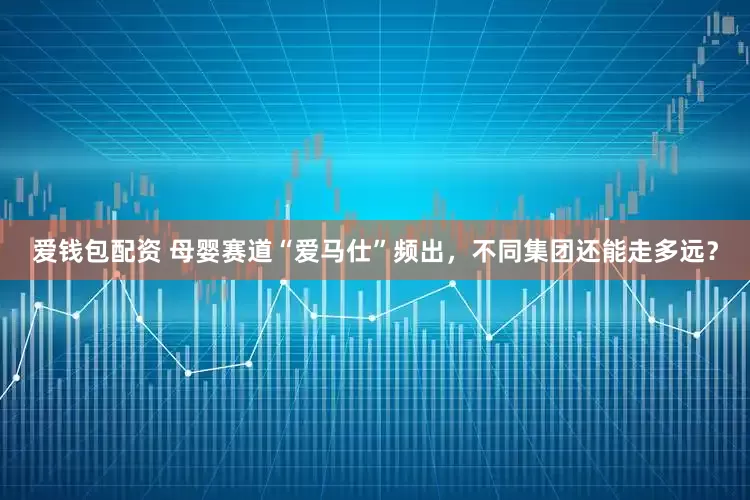爱钱包配资 母婴赛道“爱马仕”频出，不同集团还能走多远？