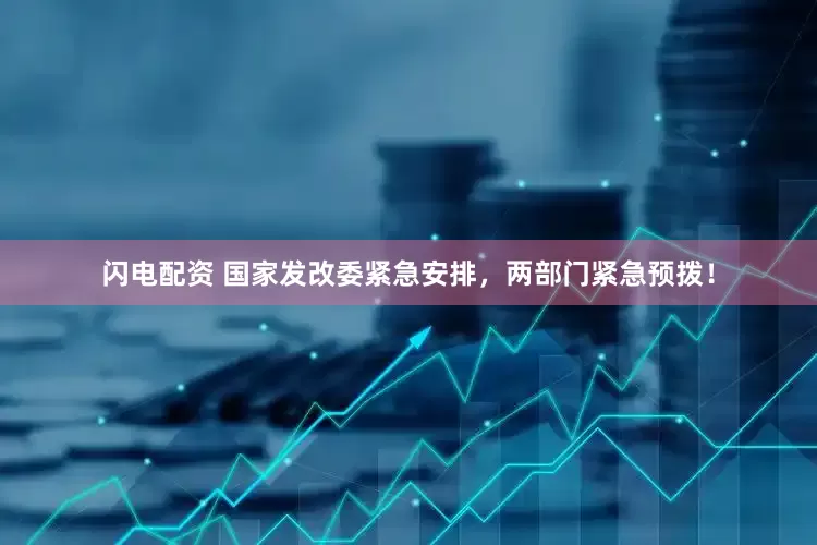 闪电配资 国家发改委紧急安排，两部门紧急预拨！