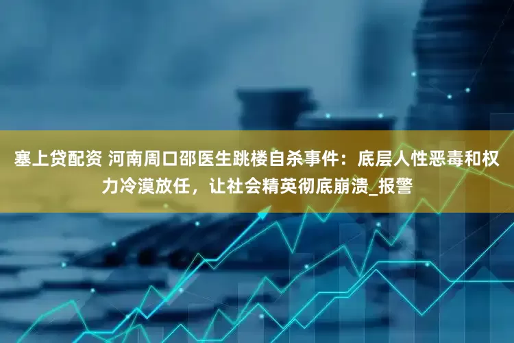 塞上贷配资 河南周口邵医生跳楼自杀事件：底层人性恶毒和权力冷漠放任，让社会精英彻底崩溃_报警