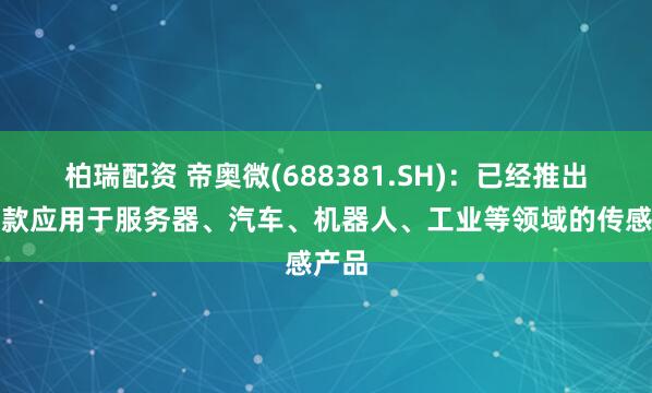 柏瑞配资 帝奥微(688381.SH)：已经推出了多款应用于服务器、汽车、机器人、工业等领域的传感产品