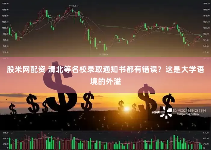 股米网配资 清北等名校录取通知书都有错误？这是大学语境的外溢