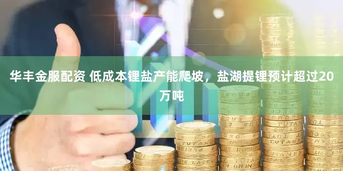 华丰金服配资 低成本锂盐产能爬坡，盐湖提锂预计超过20万吨