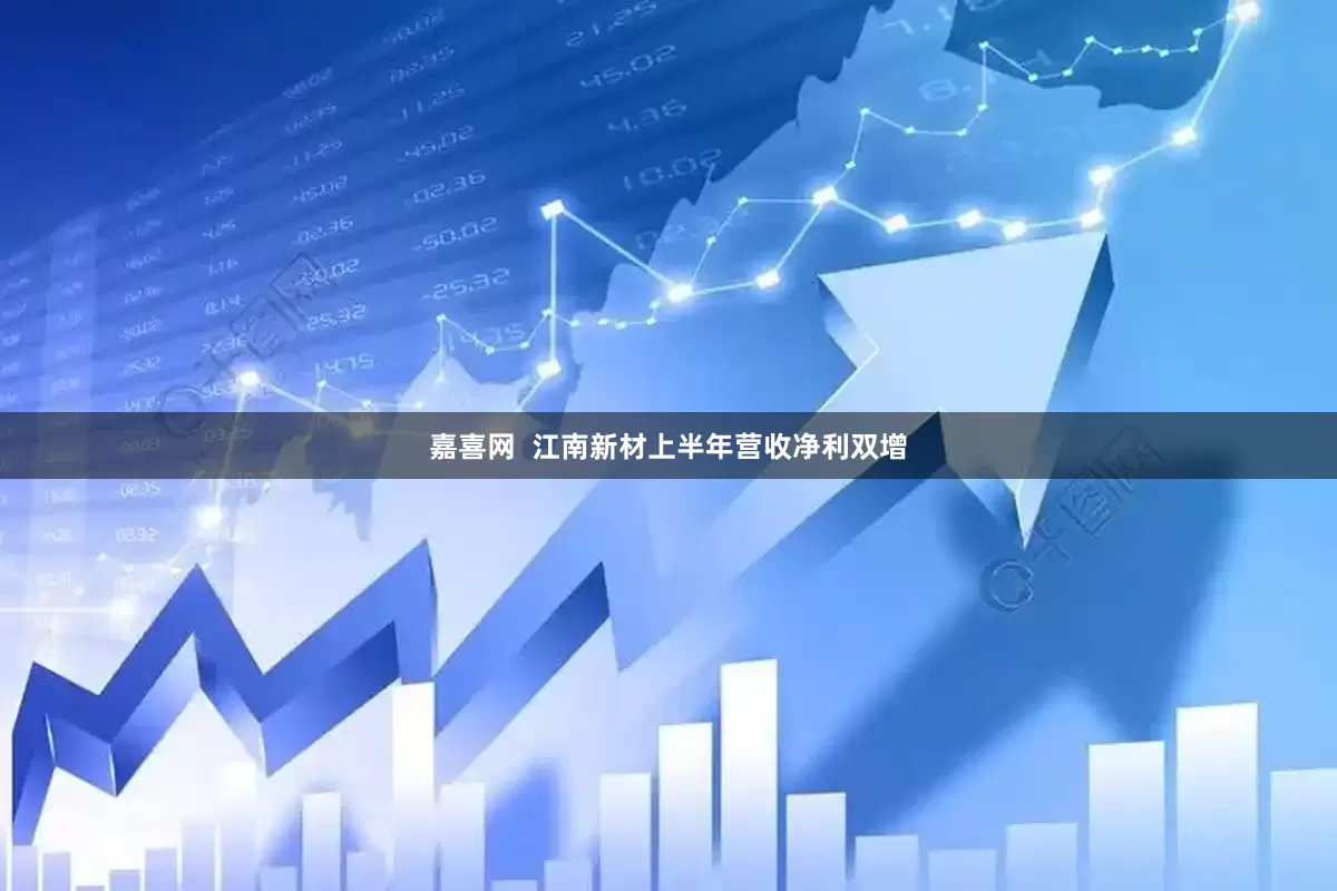 嘉喜网  江南新材上半年营收净利双增