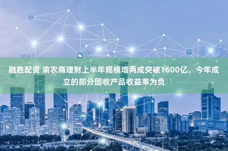 融胜配资 渝农商理财上半年规模增两成突破1600亿，今年成立的部分固收产品收益率为负