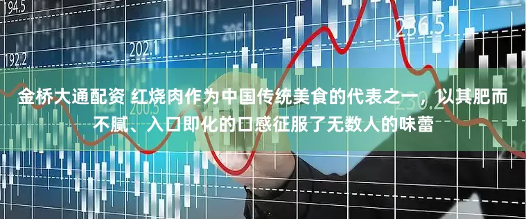 金桥大通配资 红烧肉作为中国传统美食的代表之一，以其肥而不腻、入口即化的口感征服了无数人的味蕾